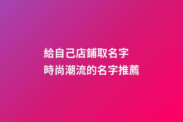 給自己店鋪取名字 時尚潮流的名字推薦